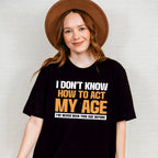 I Don't Know How To Act My Age - Funny Unisex Crewneck T-Shirt Sweatshirt Hoodie