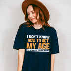 I Don't Know How To Act My Age - Funny Unisex Crewneck T-Shirt Sweatshirt Hoodie