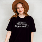 I'm Here What More Do You Want ? - Funny Unisex Crewneck T-Shirt Sweatshirt Hoodie