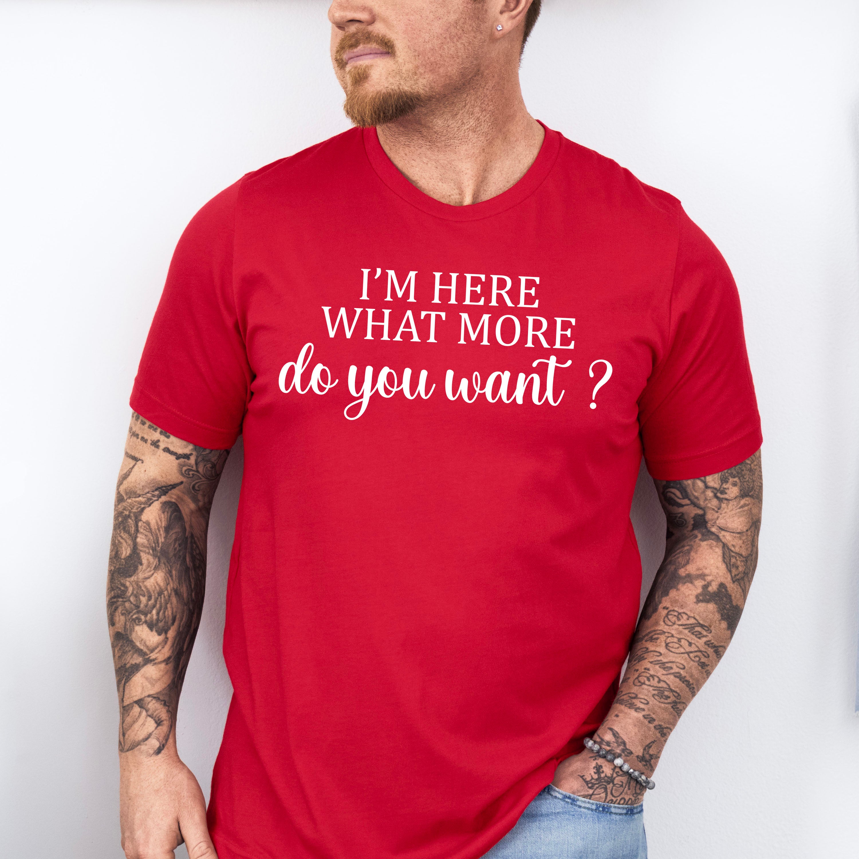 I'm Here What More Do You Want ? - Funny Unisex Crewneck T-Shirt Sweatshirt Hoodie