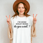 I'm Here What More Do You Want ? - Funny Unisex Crewneck T-Shirt Sweatshirt Hoodie